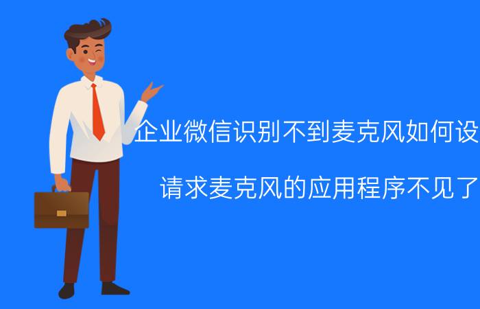 企业微信识别不到麦克风如何设置 请求麦克风的应用程序不见了？